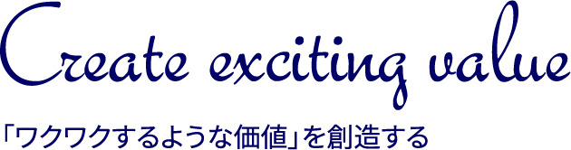 Create exciting value 「ワクワクするような価値」を創造する